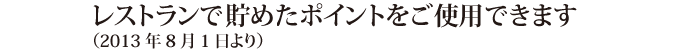 レストランで貯めたポイントをご使用できます （2013年8月1日より）