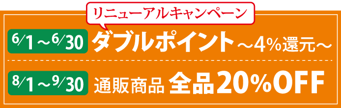 リニューアルキャンペーン ダブルポイント4%還元（6月1日から6月30日）、通販全品20%OFF（8月1日から9月30日）